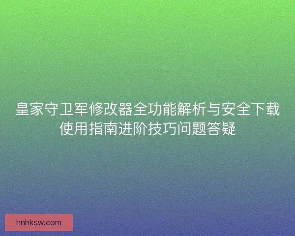 皇家守卫军修改器全功能解析与安全下载使用指南进阶技巧问题答疑