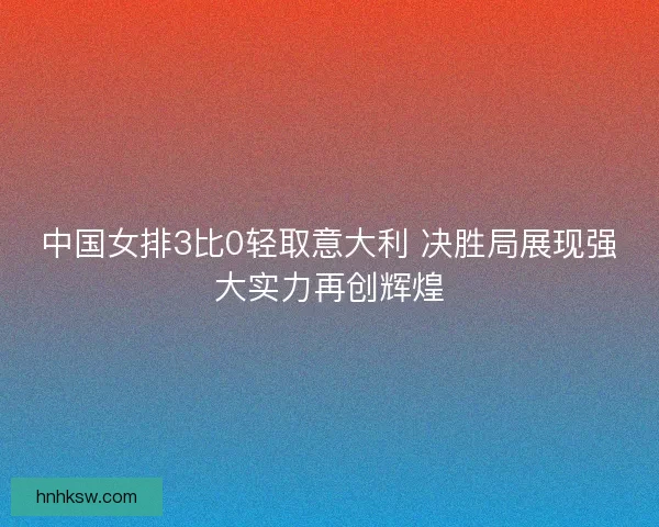 中国女排3比0轻取意大利 决胜局展现强大实力再创辉煌