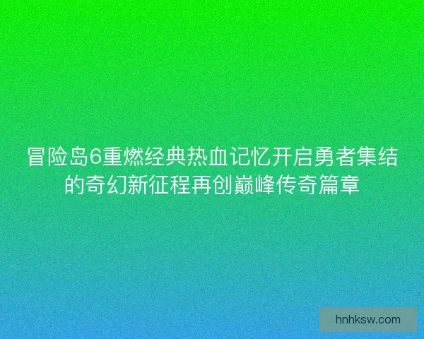 冒险岛6重燃经典热血记忆开启勇者集结的奇幻新征程再创巅峰传奇篇章