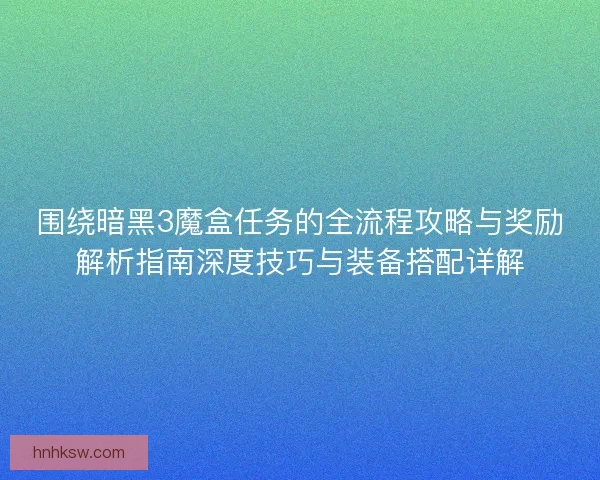围绕暗黑3魔盒任务的全流程攻略与奖励解析指南深度技巧与装备搭配详解