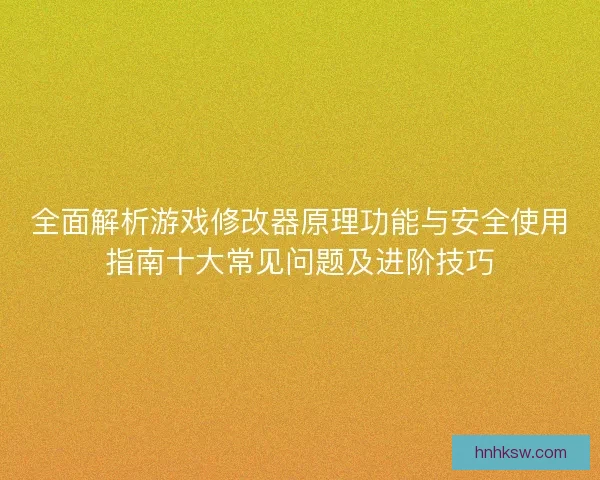 全面解析游戏修改器原理功能与安全使用指南十大常见问题及进阶技巧