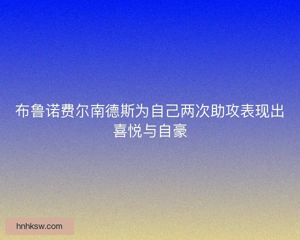 布鲁诺费尔南德斯为自己两次助攻表现出喜悦与自豪